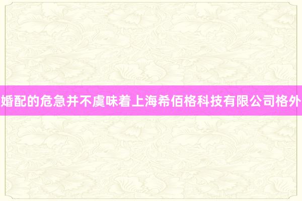 婚配的危急并不虞味着上海希佰格科技有限公司格外