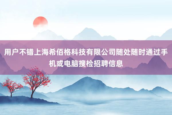 用户不错上海希佰格科技有限公司随处随时通过手机或电脑搜检招聘信息