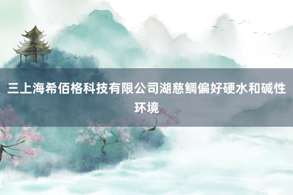 三上海希佰格科技有限公司湖慈鲷偏好硬水和碱性环境